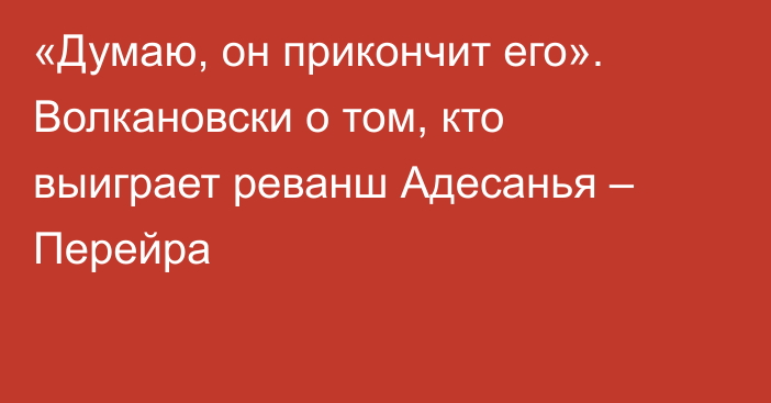 «Думаю, он прикончит его». Волкановски о том, кто выиграет реванш Адесанья – Перейра