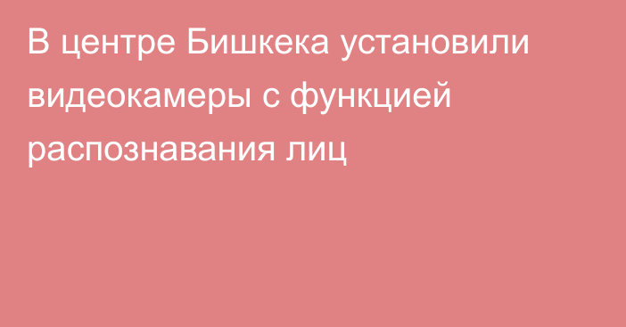 В центре Бишкека установили видеокамеры с функцией распознавания лиц