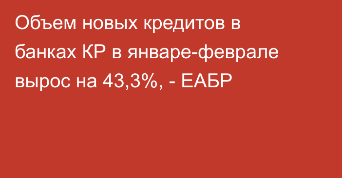 Объем новых кредитов в банках КР в январе-феврале вырос на 43,3%, - ЕАБР