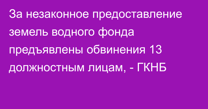 За незаконное предоставление земель водного фонда предъявлены обвинения 13 должностным лицам, - ГКНБ