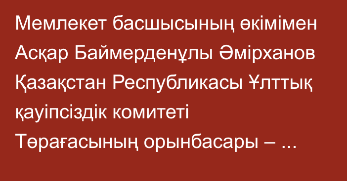 Мемлекет басшысының өкімімен Асқар Баймерденұлы Әмірханов Қазақстан Республикасы Ұлттық қауіпсіздік комитеті Төрағасының орынбасары – Сыртқы барлау қызметінің директоры болып тағайындалды, ол бұрынғы атқарған лауазымынан босатылды