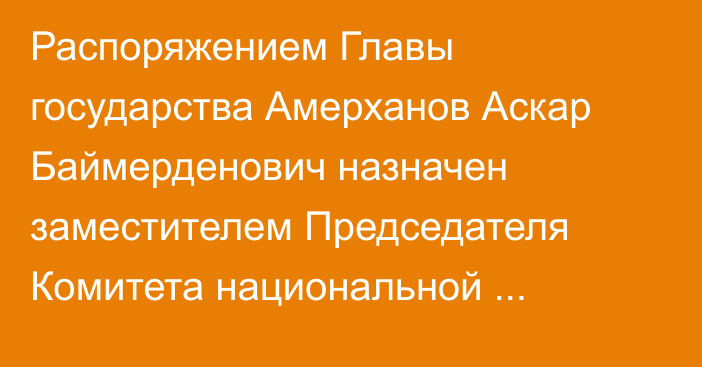 Распоряжением Главы государства Амерханов Аскар Баймерденович назначен заместителем Председателя Комитета национальной безопасности Республики Казахстан – директором Службы внешней разведки, он освобожден от ранее занимаемой должности