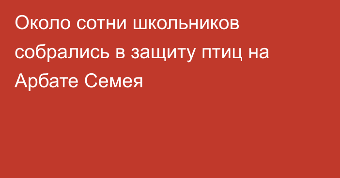 Около сотни школьников собрались в защиту птиц на Арбате Семея