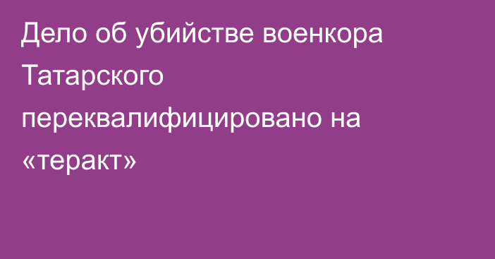 Дело об убийстве военкора Татарского переквалифицировано на «теракт»