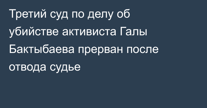 Третий суд по делу об убийстве активиста Галы Бактыбаева прерван после отвода судье