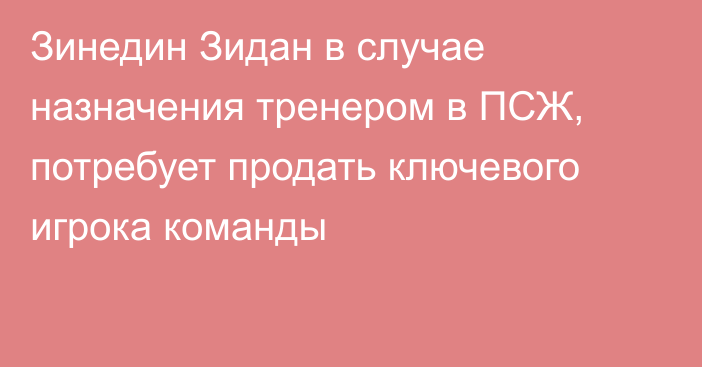 Зинедин Зидан в случае назначения тренером в ПСЖ, потребует продать ключевого игрока команды