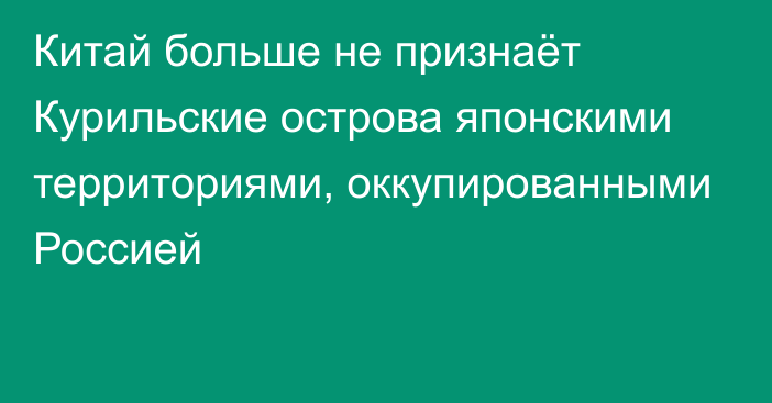 Китай больше не признаёт Курильские острова японскими территориями, оккупированными Россией