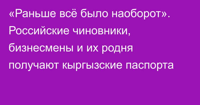 «Раньше всё было наоборот». Российские чиновники, бизнесмены и их родня получают кыргызские паспорта