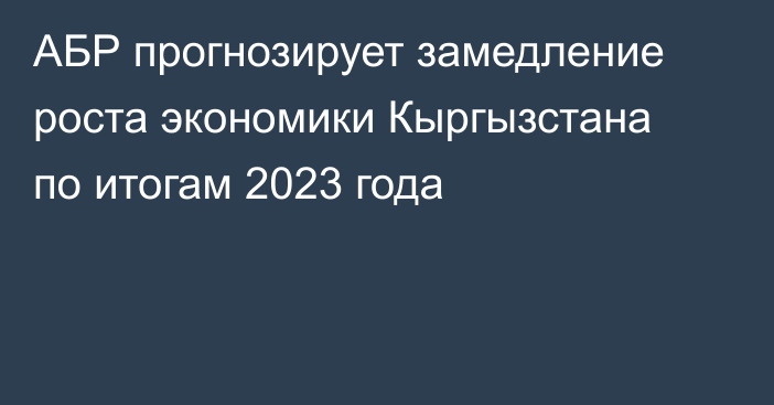 АБР прогнозирует замедление роста экономики Кыргызстана по итогам 2023 года