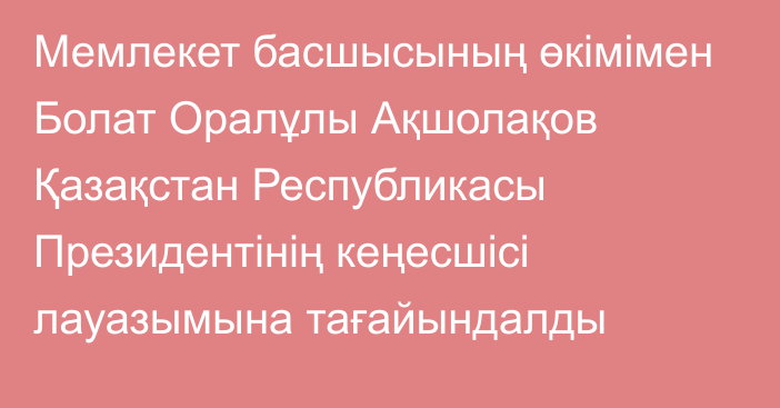 Мемлекет басшысының өкімімен Болат Оралұлы Ақшолақов Қазақстан Республикасы Президентінің кеңесшісі лауазымына тағайындалды