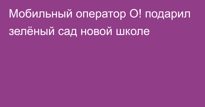 Мобильный оператор О! подарил зелёный сад новой школе