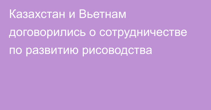 Казахстан и Вьетнам договорились о сотрудничестве по развитию рисоводства