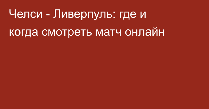 Челси -  Ливерпуль: где и когда смотреть матч онлайн