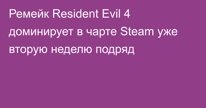 Ремейк Resident Evil 4 доминирует в чарте Steam уже вторую неделю подряд