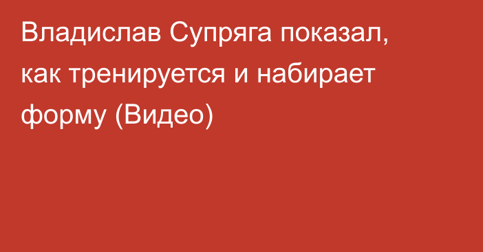 Владислав Супряга показал, как тренируется и набирает форму (Видео)