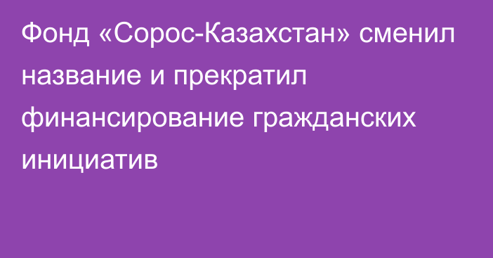 Фонд «Сорос-Казахстан» сменил название и прекратил финансирование гражданских инициатив