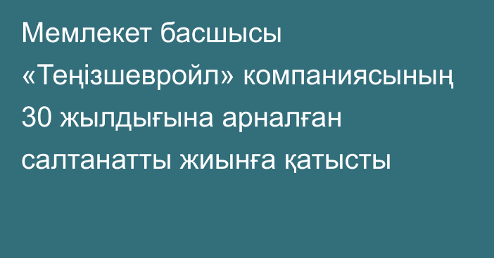 Мемлекет басшысы «Теңізшевройл» компаниясының 30 жылдығына арналған салтанатты жиынға қатысты