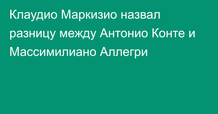 Клаудио Маркизио назвал разницу между Антонио Конте и Массимилиано Аллегри