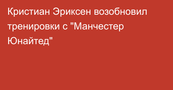 Кристиан Эриксен возобновил тренировки с 