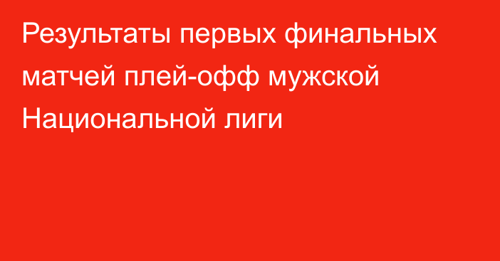 Результаты первых финальных матчей плей-офф мужской Национальной лиги