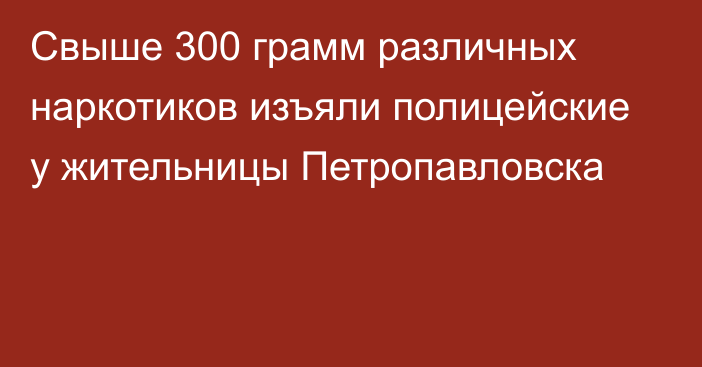 Свыше 300 грамм различных наркотиков изъяли полицейские у жительницы Петропавловска
