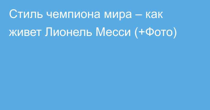 Стиль чемпиона мира – как живет Лионель Месси (+Фото)