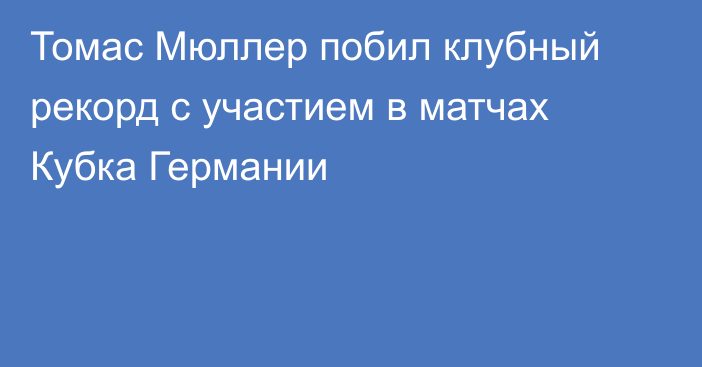 Томас Мюллер побил клубный рекорд с участием в матчах Кубка Германии