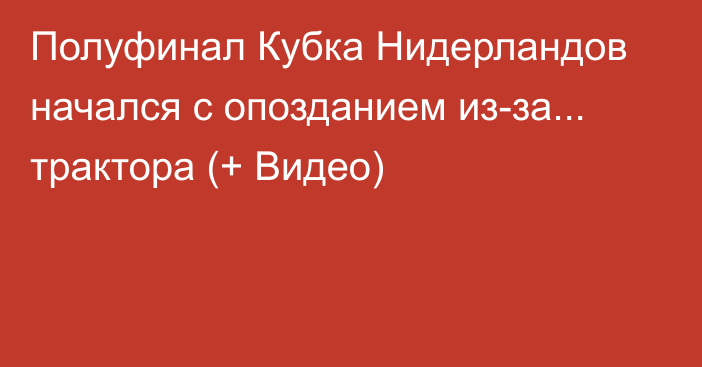 Полуфинал Кубка Нидерландов начался с опозданием из-за... трактора (+ Видео)