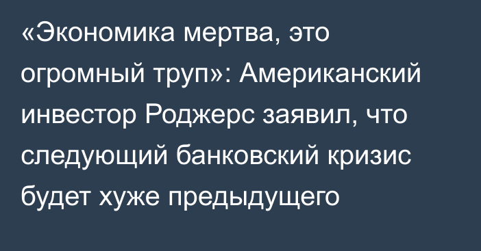 «Экономика мертва, это огромный труп»: Американский инвестор Роджерс заявил, что следующий банковский кризис будет хуже предыдущего