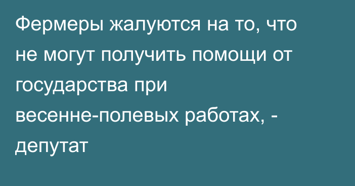 Фермеры жалуются на то, что не могут получить помощи от государства при весенне-полевых работах, - депутат