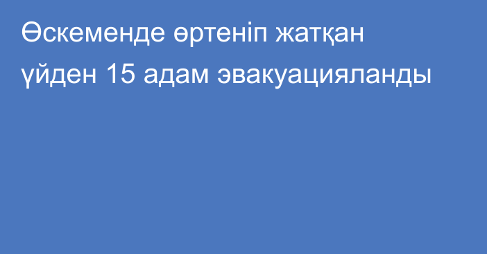 Өскеменде өртеніп жатқан үйден 15 адам эвакуацияланды