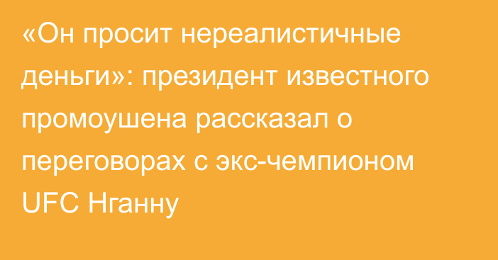 «Он просит нереалистичные деньги»: президент известного промоушена рассказал о переговорах с экс-чемпионом UFC Нганну