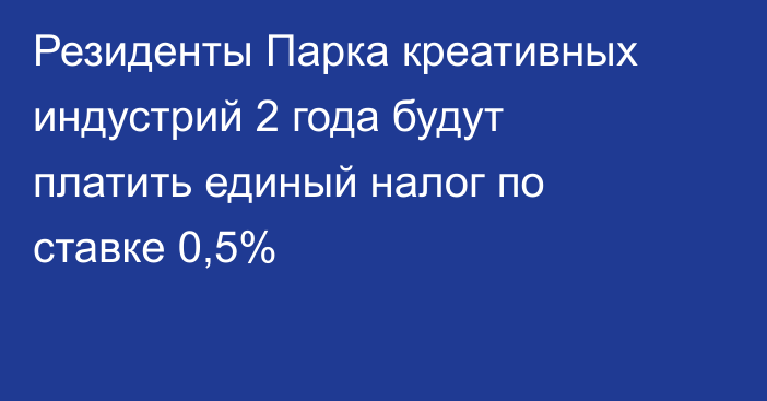 Резиденты Парка креативных индустрий 2 года будут платить единый налог по ставке 0,5%