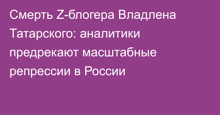 Смерть Z-блогера Владлена Татарского: аналитики предрекают масштабные репрессии в России