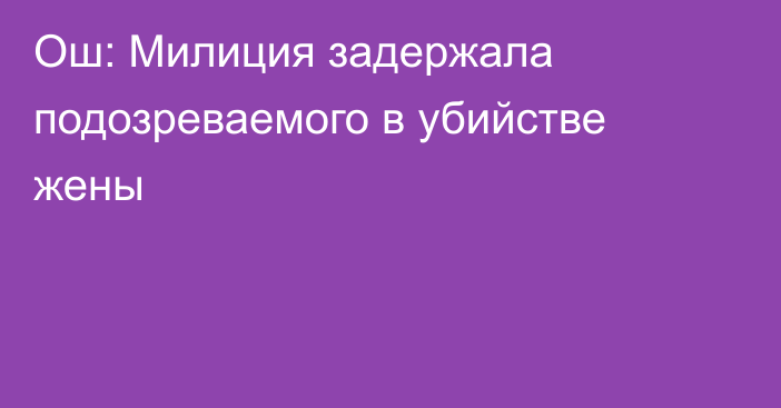 Ош: Милиция задержала подозреваемого в убийстве жены