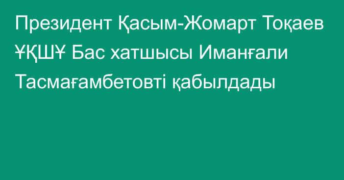 Президент Қасым-Жомарт Тоқаев ҰҚШҰ Бас хатшысы Иманғали Тасмағамбетовті қабылдады