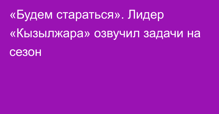 «Будем стараться». Лидер «Кызылжара» озвучил задачи на сезон