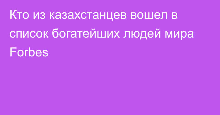 Кто из казахстанцев вошел в список богатейших людей мира Forbes