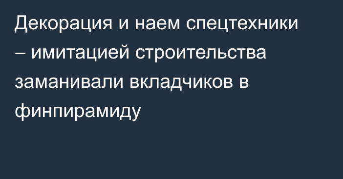 Декорация и наем спецтехники – имитацией строительства заманивали вкладчиков в финпирамиду