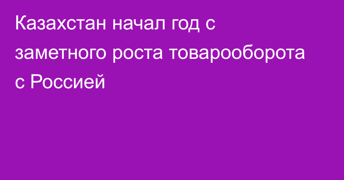 Казахстан начал год с заметного роста товарооборота с Россией