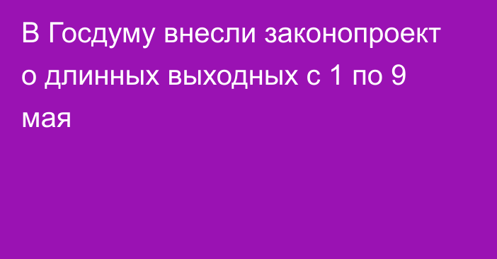 В Госдуму внесли законопроект о длинных выходных с 1 по 9 мая