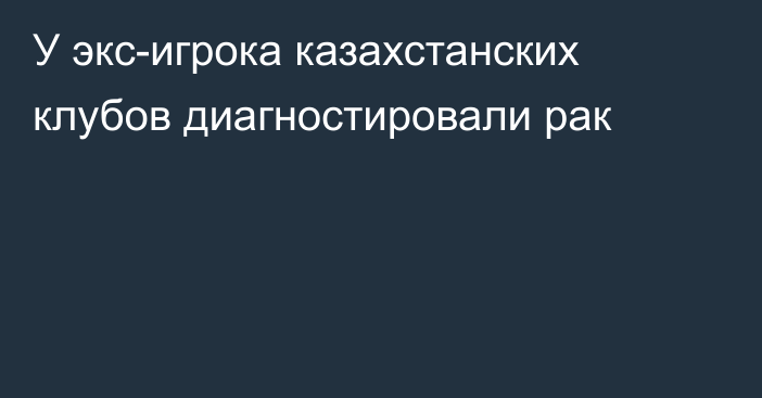 У экс-игрока казахстанских клубов диагностировали рак