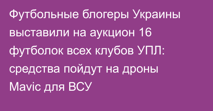 Футбольные блогеры Украины выставили на аукцион 16 футболок всех клубов УПЛ: средства пойдут на дроны Mavic для ВСУ