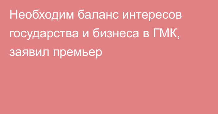 Необходим баланс интересов государства и бизнеса в ГМК, заявил премьер