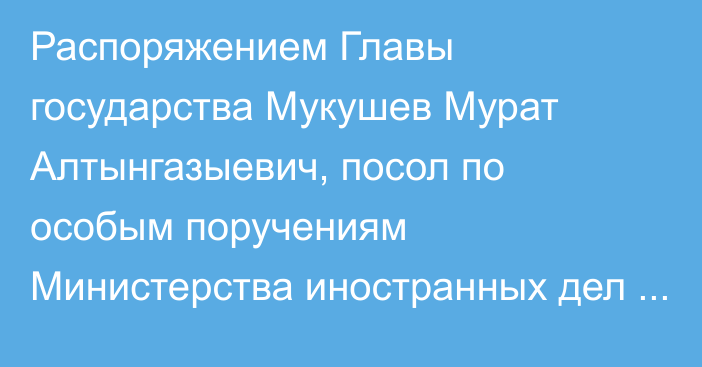 Распоряжением Главы государства Мукушев Мурат Алтынгазыевич, посол по особым поручениям Министерства иностранных дел Республики Казахстан, назначен Национальным координатором по вопросам деятельности Шанхайской организации сотрудничества от Республики Казахстан