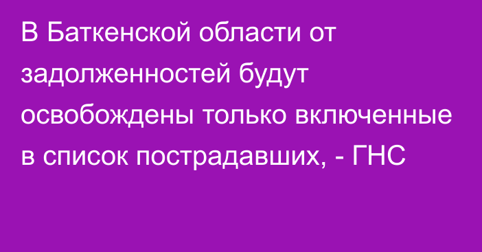 В Баткенской области от задолженностей будут освобождены только включенные в список пострадавших, - ГНС 