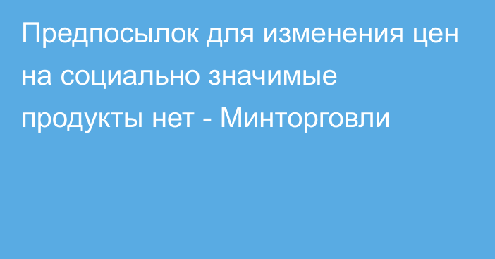 Предпосылок для изменения цен на социально значимые продукты нет - Минторговли