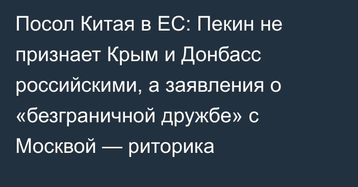 Посол Китая в ЕС: Пекин не признает Крым и Донбасс российскими, а заявления о «безграничной дружбе» с Москвой — риторика