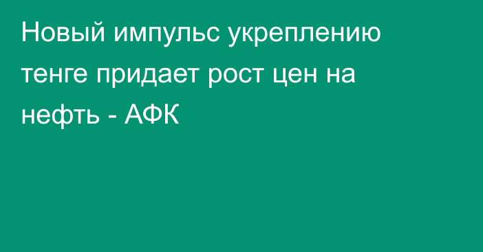 Новый импульс укреплению тенге придает рост цен на нефть - АФК