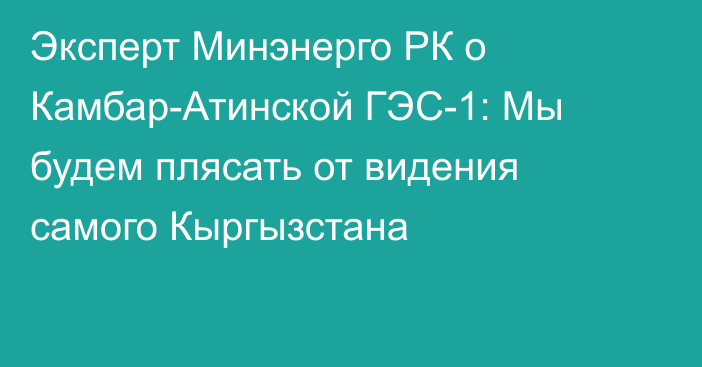 Эксперт Минэнерго РК о Камбар-Атинской ГЭС-1: Мы будем плясать от видения самого Кыргызстана